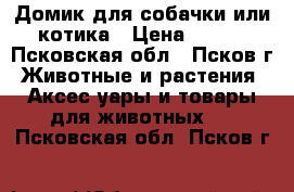 Домик для собачки или котика › Цена ­ 600 - Псковская обл., Псков г. Животные и растения » Аксесcуары и товары для животных   . Псковская обл.,Псков г.